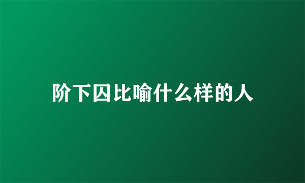 阶下囚比喻什么样的人