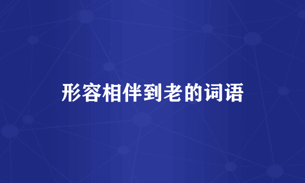 形容相伴到老的词语