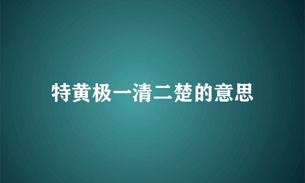 特黄极一清二楚的意思