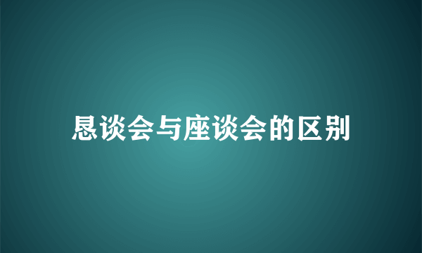 恳谈会与座谈会的区别