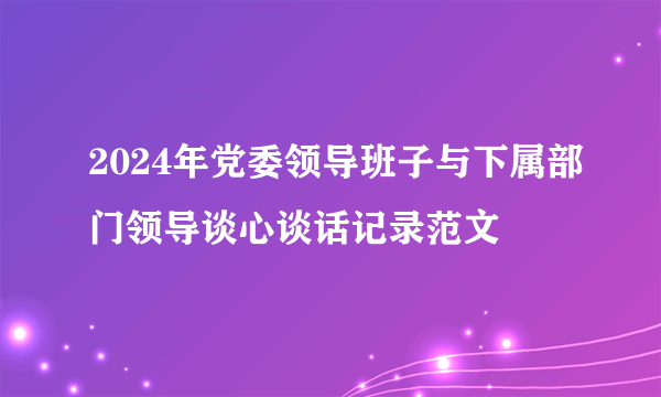 2024年党委领导班子与下属部门领导谈心谈话记录范文