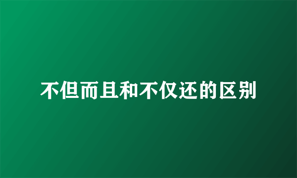不但而且和不仅还的区别