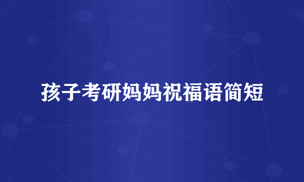 孩子考研妈妈祝福语简短