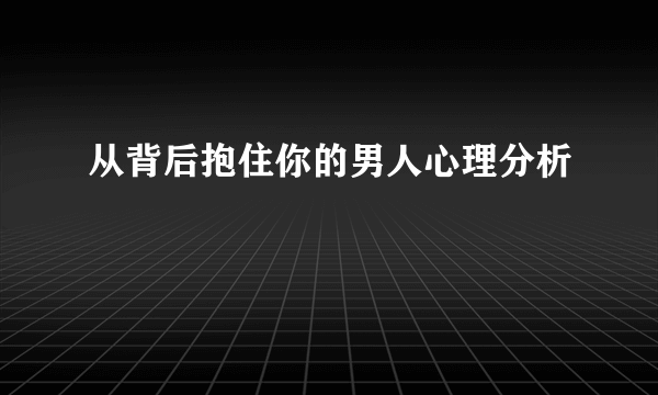 从背后抱住你的男人心理分析