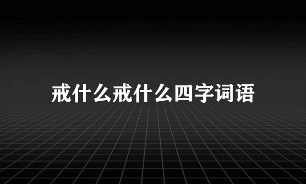 戒什么戒什么四字词语