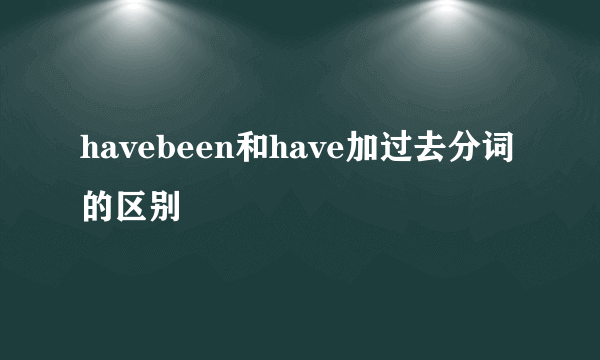 havebeen和have加过去分词的区别