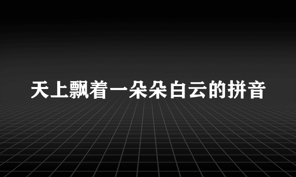 天上飘着一朵朵白云的拼音