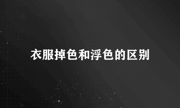 衣服掉色和浮色的区别