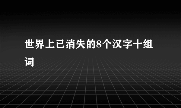 世界上已消失的8个汉字十组词