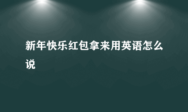 新年快乐红包拿来用英语怎么说