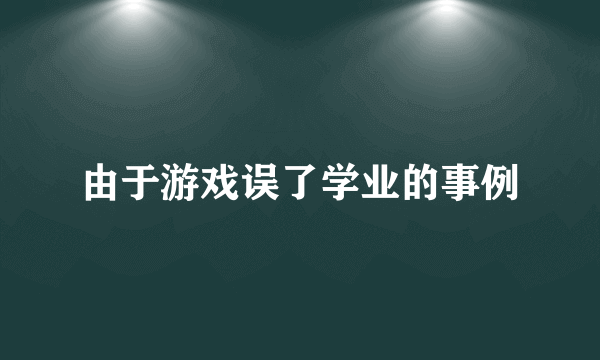 由于游戏误了学业的事例