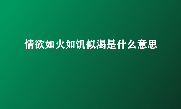 情欲如火如饥似渴是什么意思