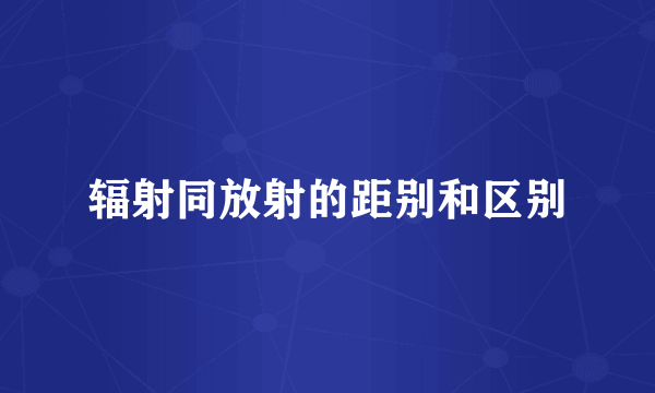 辐射同放射的距别和区别