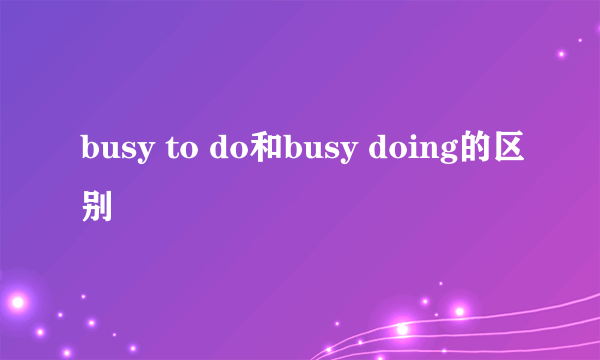 busy to do和busy doing的区别
