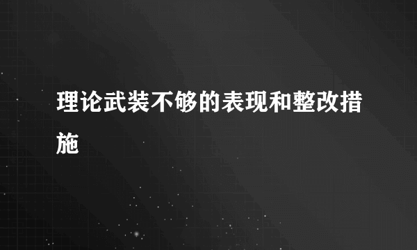理论武装不够的表现和整改措施