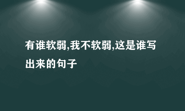 有谁软弱,我不软弱,这是谁写出来的句子