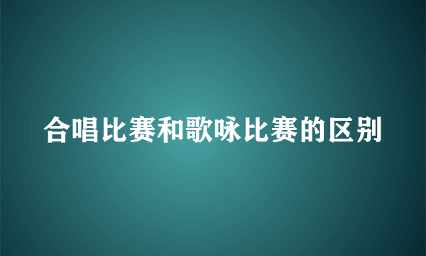 合唱比赛和歌咏比赛的区别