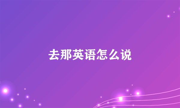 去那英语怎么说