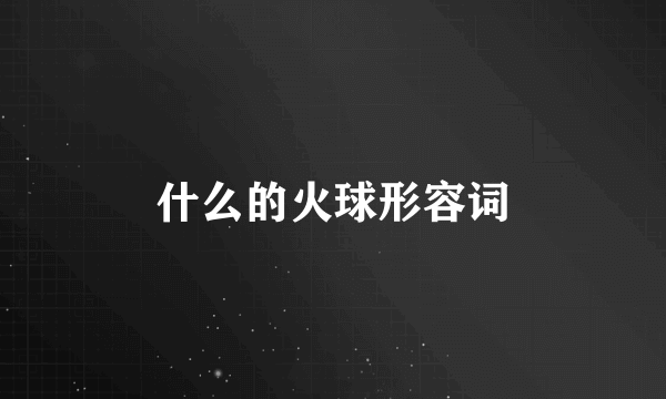什么的火球形容词