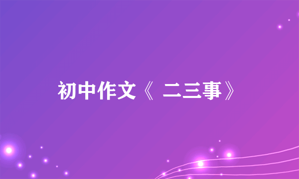 初中作文《 二三事》