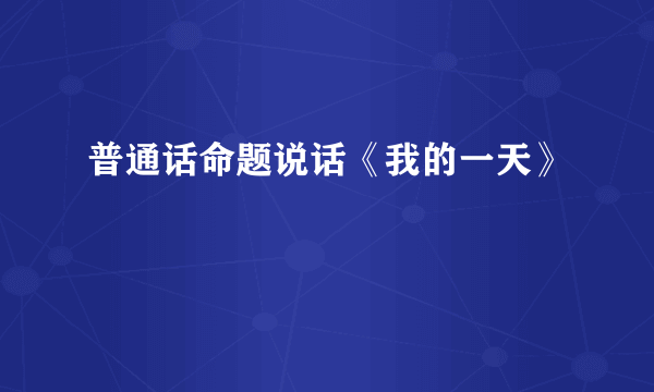 普通话命题说话《我的一天》