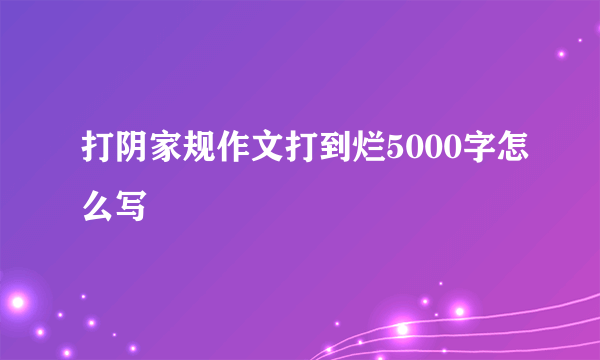 打阴家规作文打到烂5000字怎么写