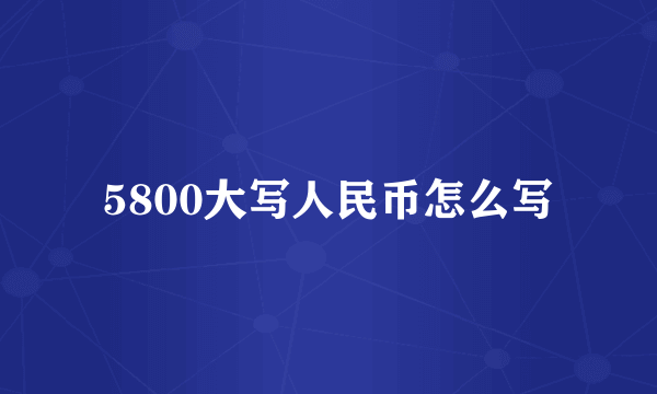 5800大写人民币怎么写