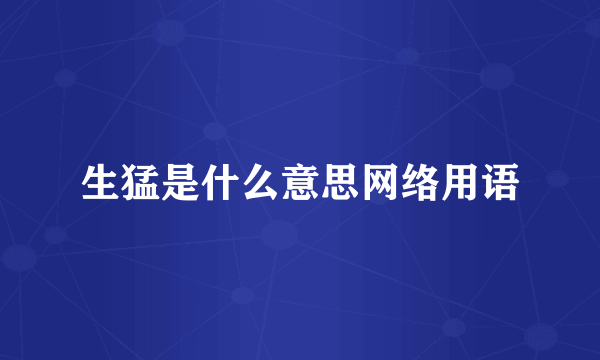 生猛是什么意思网络用语