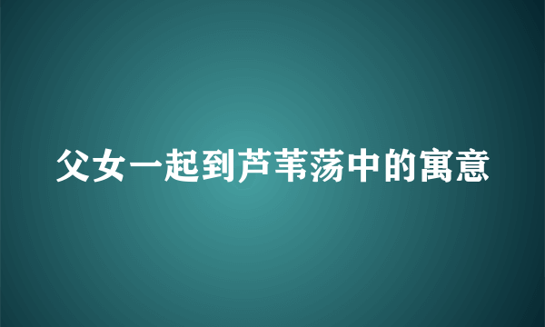父女一起到芦苇荡中的寓意