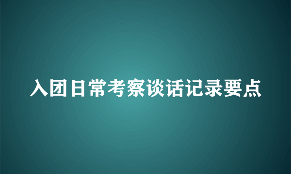 入团日常考察谈话记录要点