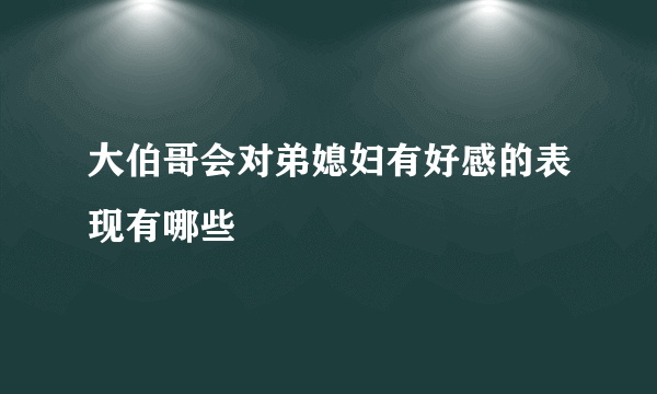 大伯哥会对弟媳妇有好感的表现有哪些