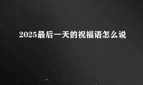 2025最后一天的祝福语怎么说