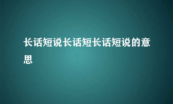 长话短说长话短长话短说的意思