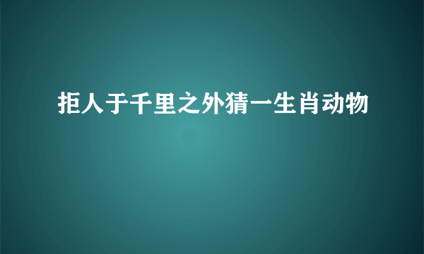 拒人于千里之外猜一生肖动物