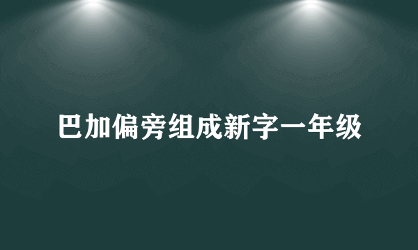 巴加偏旁组成新字一年级