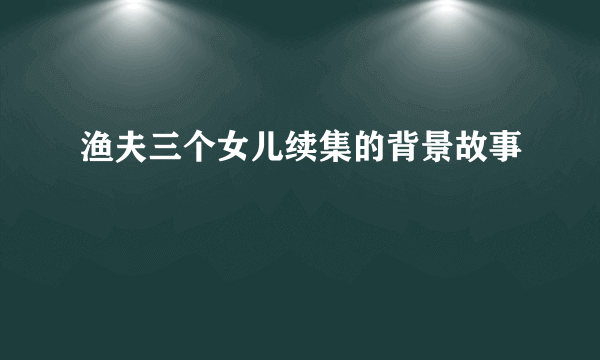 渔夫三个女儿续集的背景故事