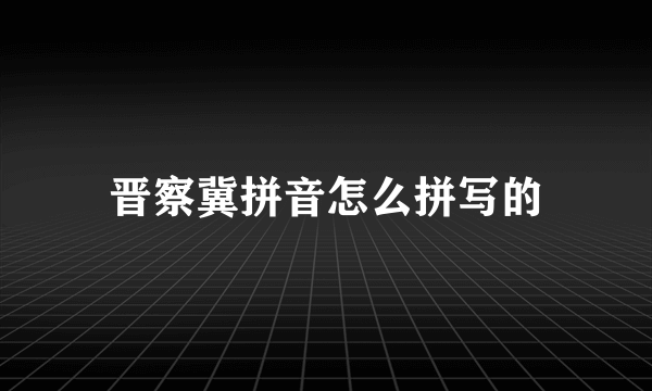晋察冀拼音怎么拼写的