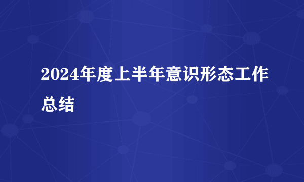 2024年度上半年意识形态工作总结