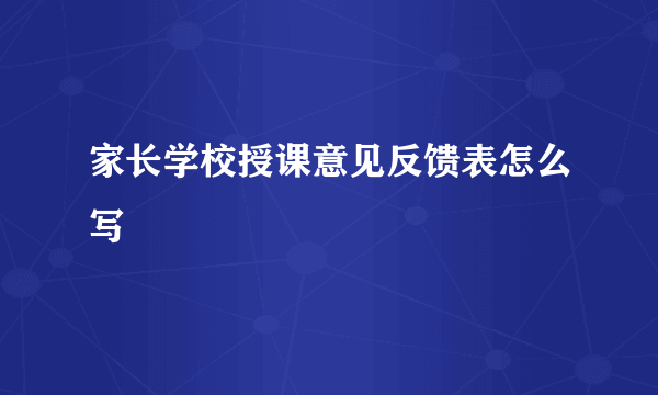 家长学校授课意见反馈表怎么写