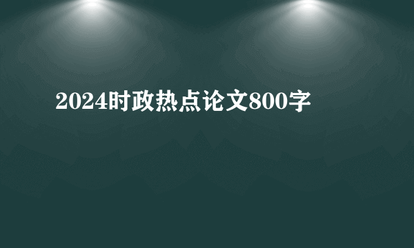 2024时政热点论文800字