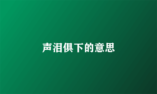 声泪俱下的意思