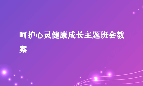 呵护心灵健康成长主题班会教案