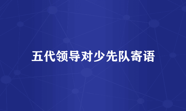 五代领导对少先队寄语