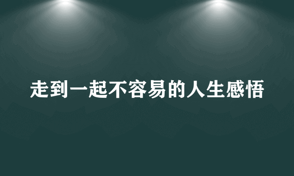 走到一起不容易的人生感悟