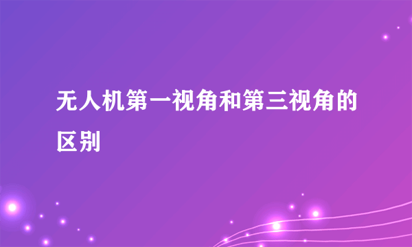 无人机第一视角和第三视角的区别