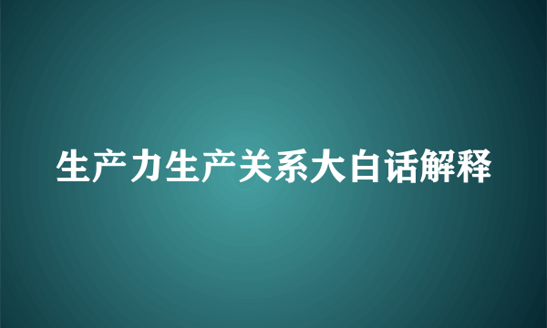 生产力生产关系大白话解释