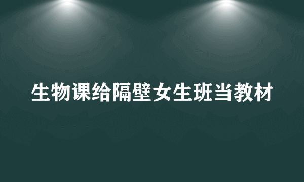 生物课给隔壁女生班当教材