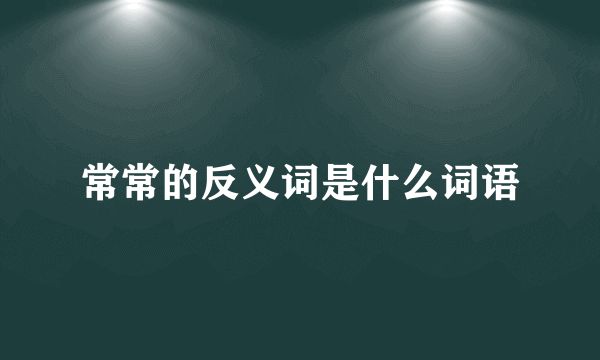 常常的反义词是什么词语