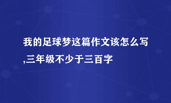 我的足球梦这篇作文该怎么写,三年级不少于三百字