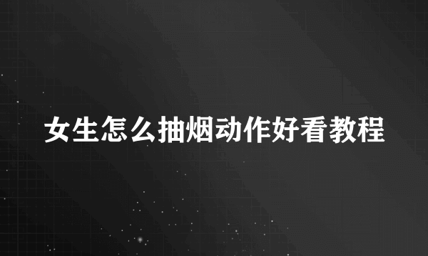女生怎么抽烟动作好看教程